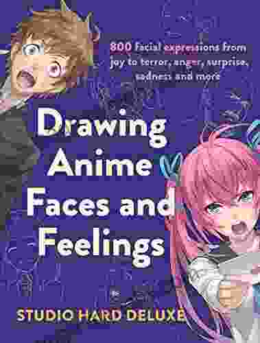 Drawing Anime Faces And Feelings: 800 Facial Expressions From Joy To Terror Anger Surprise Sadness And More