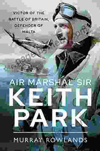 Air Marshal Sir Keith Park: Victor Of The Battle Of Britain Defender Of Malta