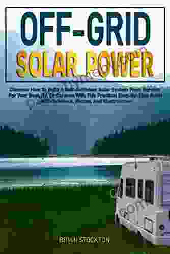 Off Grid Solar Power: Discover How To Build A Self Sufficient Solar System From Scratch For Your Boat RV Or Caravan With This Practical Step By Step Guide With Schemes Photos And Illustrations