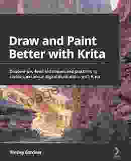 Draw And Paint Better With Krita: Discover Pro Level Techniques And Practices To Create Spectacular Digital Illustrations With Krita