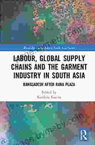 Labor Global Supply Chains And The Garment Industry In South Asia: Bangladesh After Rana Plaza (Routledge Contemporary South Asia Series)