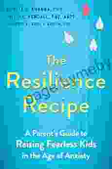 The Resilience Recipe: A Parent S Guide To Raising Fearless Kids In The Age Of Anxiety