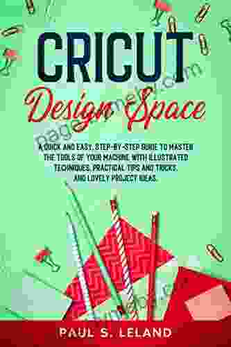 CRICUT DESIGN SPACE: A Quick And Easy Step By Step Guide To Master The Tools Of Your Machine With Illustrated Techniques Practical Tips And Tricks And Lovely Project Ideas