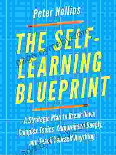 The Self Learning Blueprint: A Strategic Plan To Break Down Complex Topics Comprehend Deeply And Teach Yourself Anything (Learning How To Learn 11)