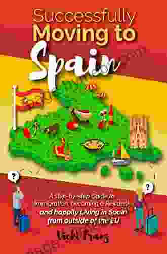 Successfully Moving To Spain: A Step By Step Guide To Immigration Becoming A Resident And Happily Living In Spain From Outside Of The EU (Post Brexit)