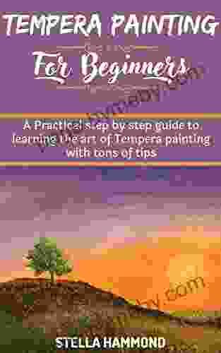 TEMPERA PAINTING FOR BEGINNERS: A Practical Step By Step Guide To Learning The Art Of Tempera Painting With Tons Of Tips