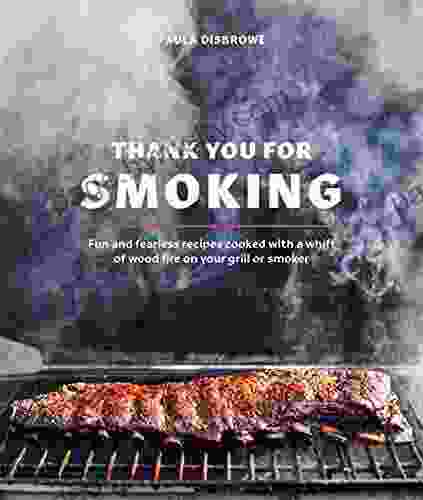 Thank You For Smoking: Fun And Fearless Recipes Cooked With A Whiff Of Wood Fire On Your Grill Or Smoker A Cookbook