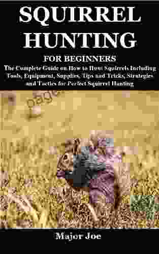 SQUIRREL HUNTING FOR BEGINNERS: The Complete Guide on How to Hunt Squirrels Including Tools Equipment Supplies Tips and Tricks Strategies and Tactics for Perfect Squirrel Hunting