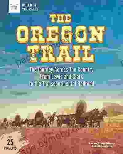 The Oregon Trail: The Journey Across The Country From Lewis And Clark To The Transcontinental Railroad With 25 Projects (Build It Yourself)