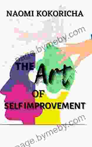 The Art Of Self Improvement: A Guide To Becoming A Better And More Confident Version Of Yourself