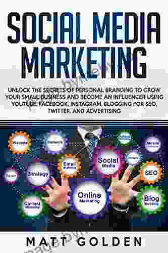 Social Media Marketing: Unlock the Secrets of Personal Branding to Grow Your Small Business and Become an Influencer Using YouTube Facebook Instagram Blogging for SEO Twitter and Advertising