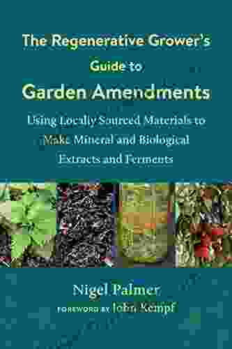 The Regenerative Grower S Guide To Garden Amendments: Using Locally Sourced Materials To Make Mineral And Biological Extracts And Ferments