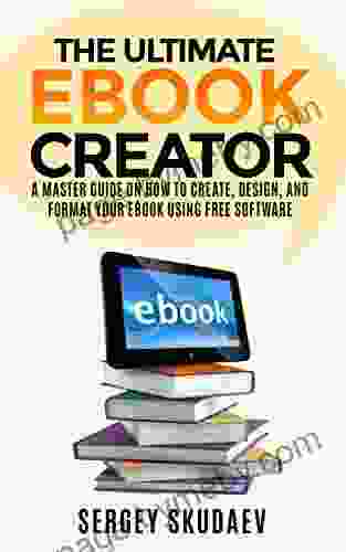 The Ultimate EBook Creator: A Master Guide On How To Create Design And Format Your EBook Using Free Software