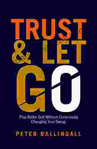 Trust And Let Go: Play Better Golf Without Consciously Changing Your Swing