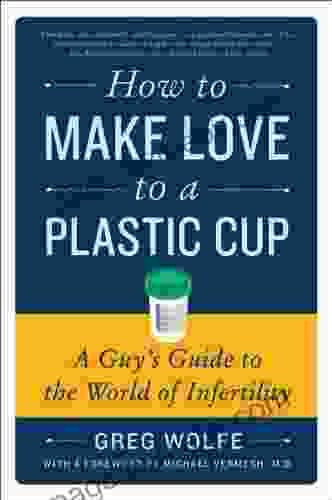 How to Make Love to a Plastic Cup: A Guy s Guide to the World of Infertility