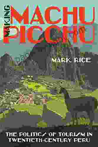 Making Machu Picchu: The Politics Of Tourism In Twentieth Century Peru