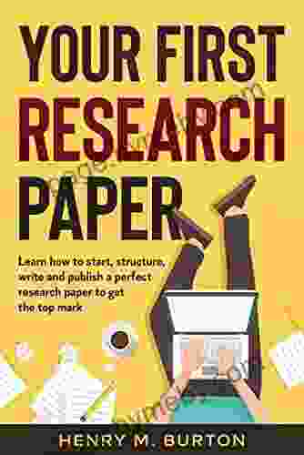 Your First Research Paper: Learn How To Start Structure Write And Publish A Perfect Research Paper To Get The Top Mark